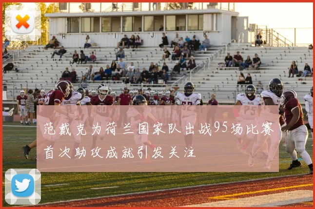 范戴克为荷兰国家队出战95场比赛首次助攻成就引发关注