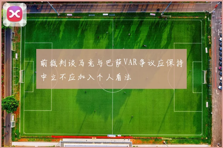 前裁判谈马竞与巴萨VAR争议应保持中立不应加入个人看法