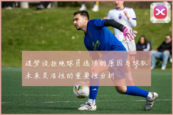 追梦谈拒绝球员选项的原因与球队未来灵活性的重要性分析
