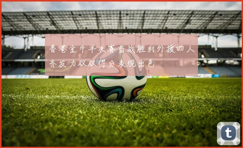 香港金牛半决赛首战胜利外援四人齐发力双双得分表现出色