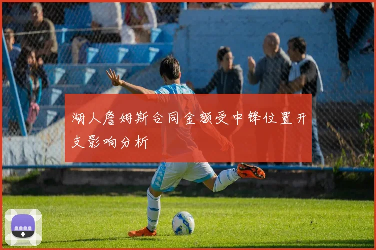 湖人詹姆斯合同金额受中锋位置开支影响分析