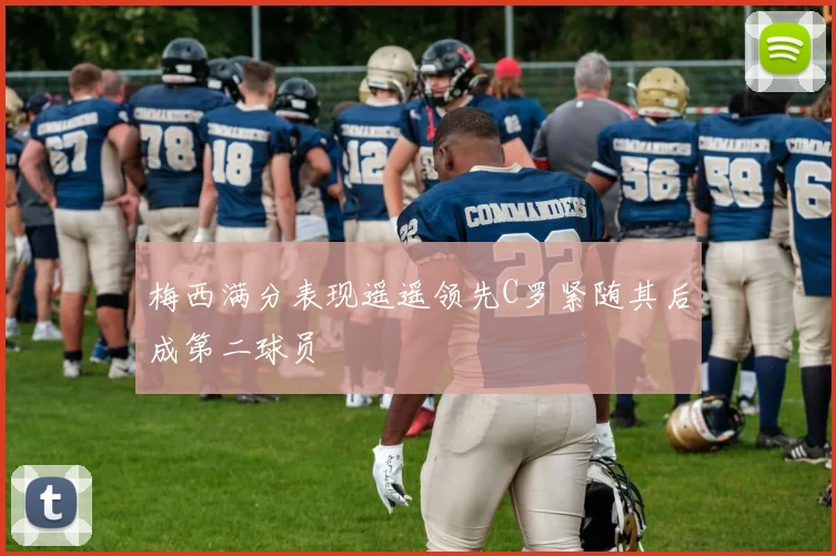 梅西满分表现遥遥领先C罗紧随其后成第二球员