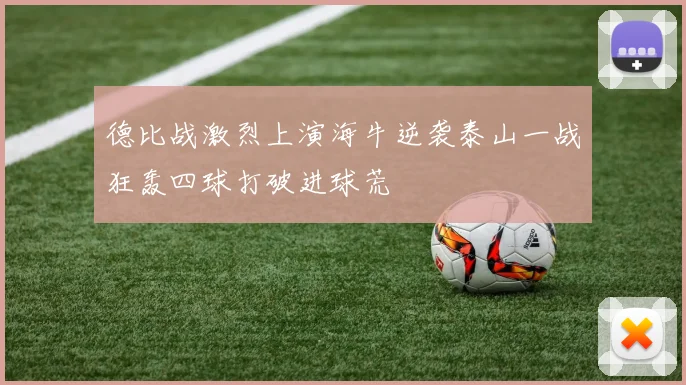 德比战激烈上演海牛逆袭泰山一战狂轰四球打破进球荒