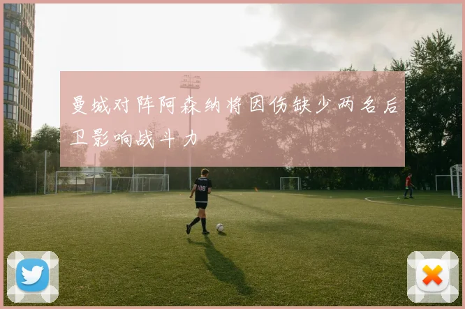 曼城对阵阿森纳将因伤缺少两名后卫影响战斗力