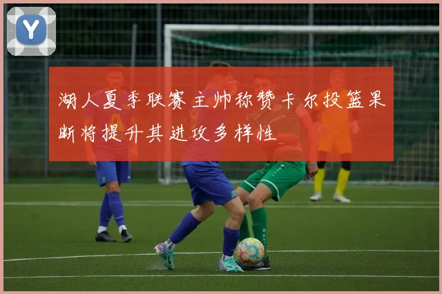 湖人夏季联赛主帅称赞卡尔投篮果断将提升其进攻多样性