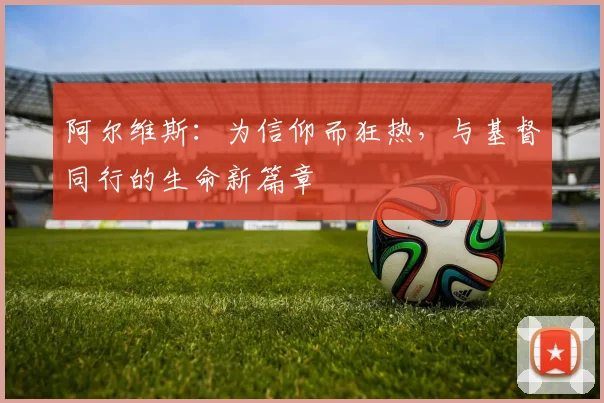阿尔维斯：为信仰而狂热，与基督同行的生命新篇章