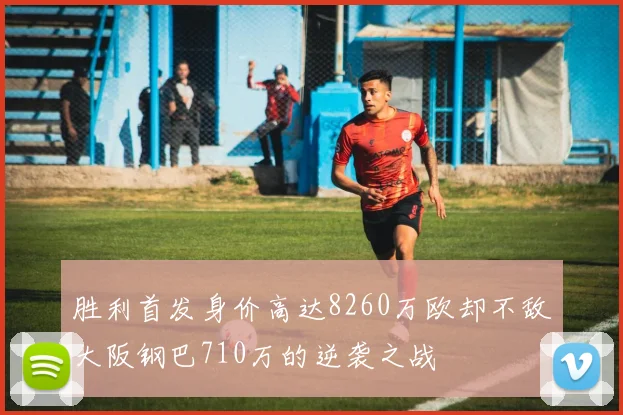 胜利首发身价高达8260万欧却不敌大阪钢巴710万的逆袭之战