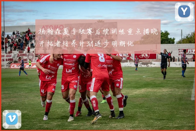 杨瀚森夏季联赛后续训练重点揭晓开拓者培养计划逐步明朗化