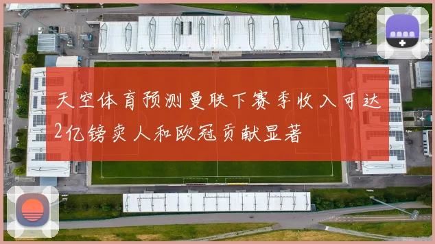 天空体育预测曼联下赛季收入可达2亿镑卖人和欧冠贡献显著