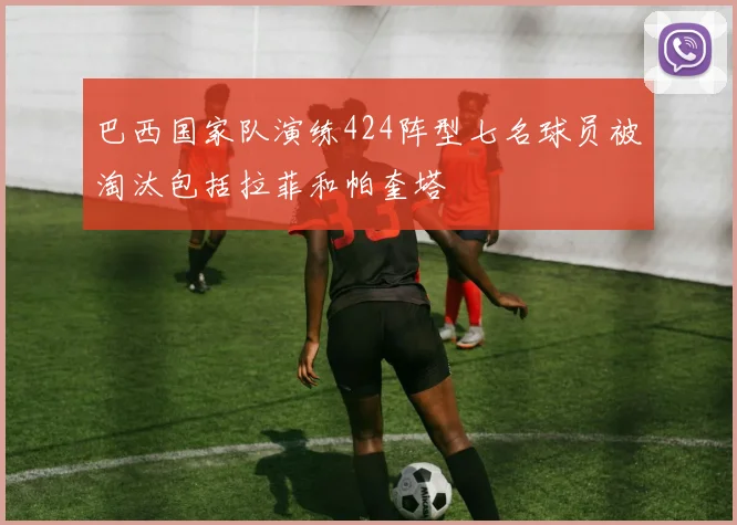 巴西国家队演练424阵型七名球员被淘汰包括拉菲和帕奎塔