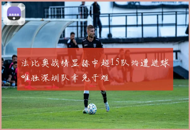 法比奥战绩显赫中超15队均遭进球唯独深圳队幸免于难