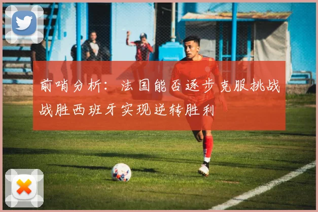 前哨分析：法国能否逐步克服挑战战胜西班牙实现逆转胜利