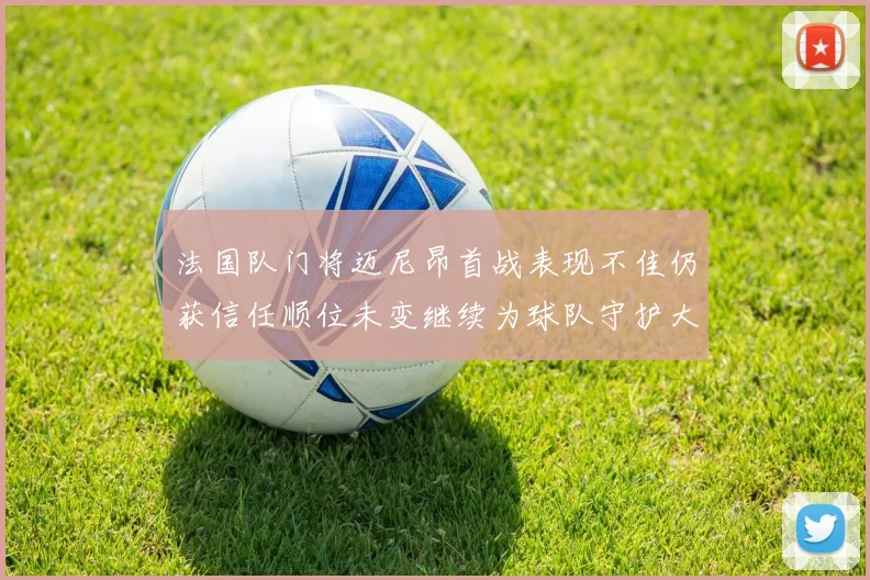 法国队门将迈尼昂首战表现不佳仍获信任顺位未变继续为球队守护大门