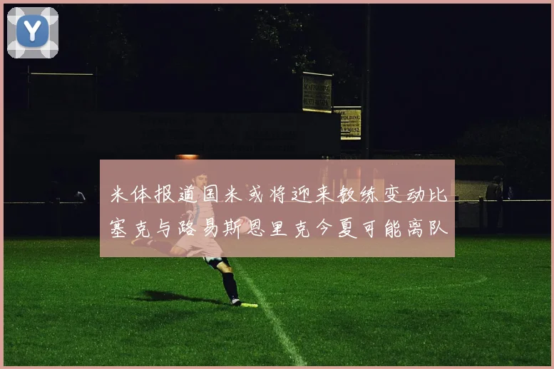 米体报道国米或将迎来教练变动比塞克与路易斯恩里克今夏可能离队