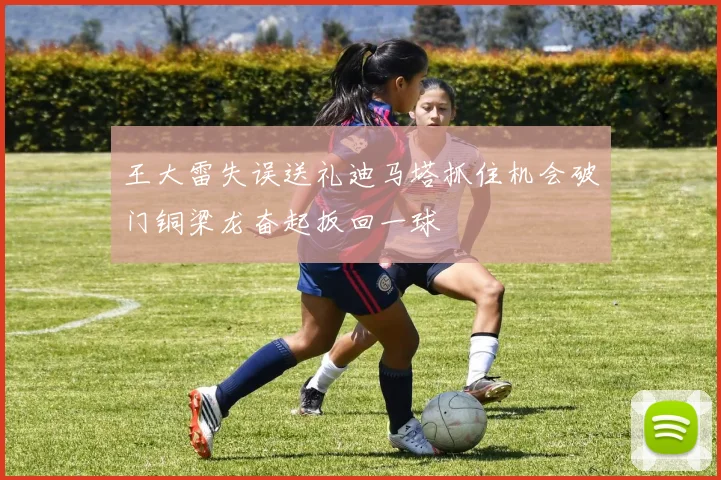 王大雷失误送礼迪马塔抓住机会破门铜梁龙奋起扳回一球