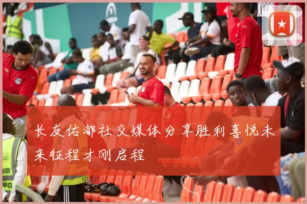 长友佑都社交媒体分享胜利喜悦未来征程才刚启程
