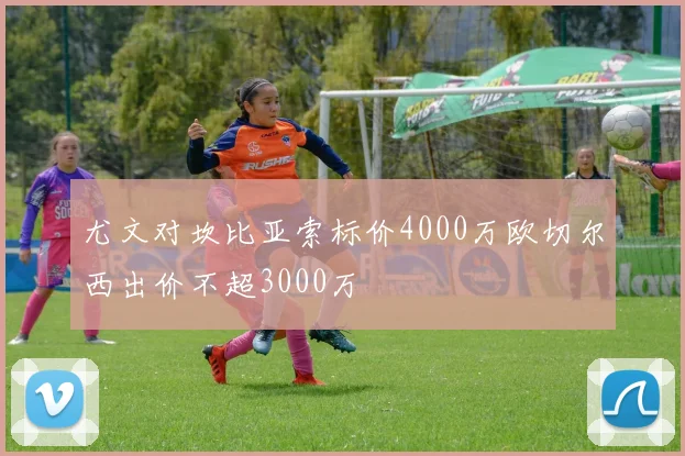 尤文对坎比亚索标价4000万欧切尔西出价不超3000万