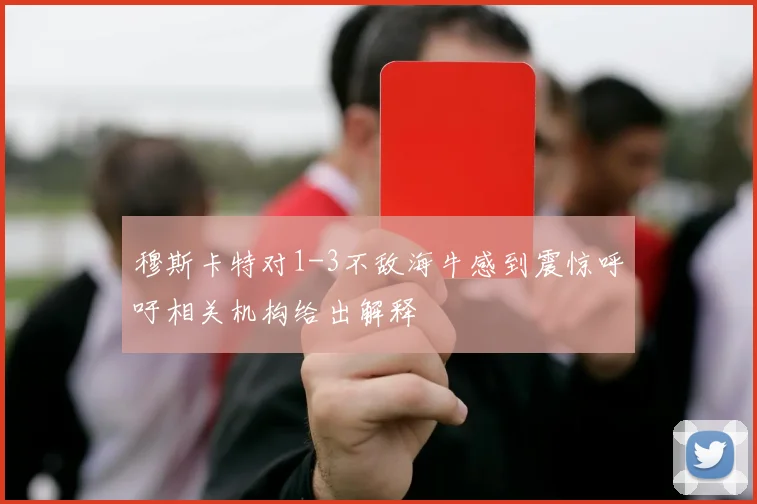 穆斯卡特对1-3不敌海牛感到震惊呼吁相关机构给出解释