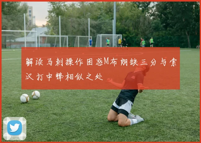 解读马刺操作困惑M布朗缺三分与索汉打中锋相似之处