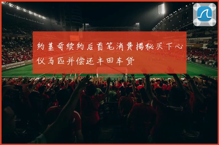 约基奇续约后首笔消费揭秘买下心仪马匹并偿还丰田车贷