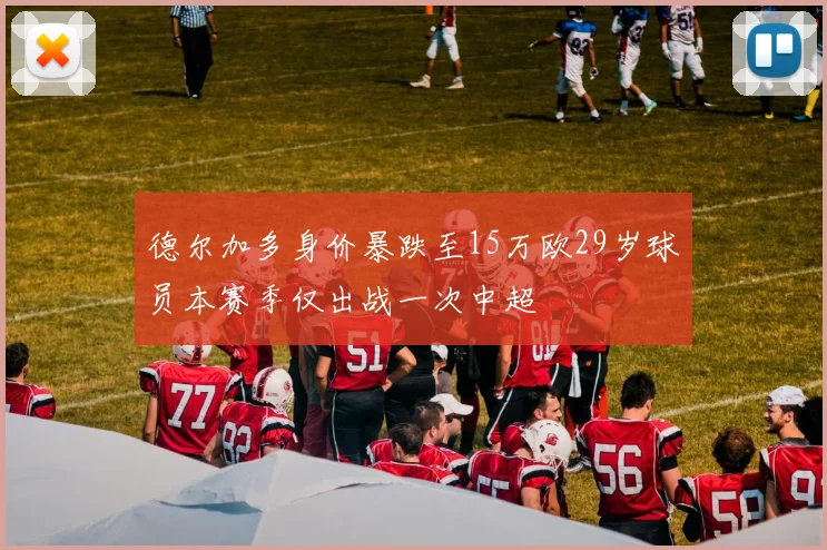 德尔加多身价暴跌至15万欧29岁球员本赛季仅出战一次中超
