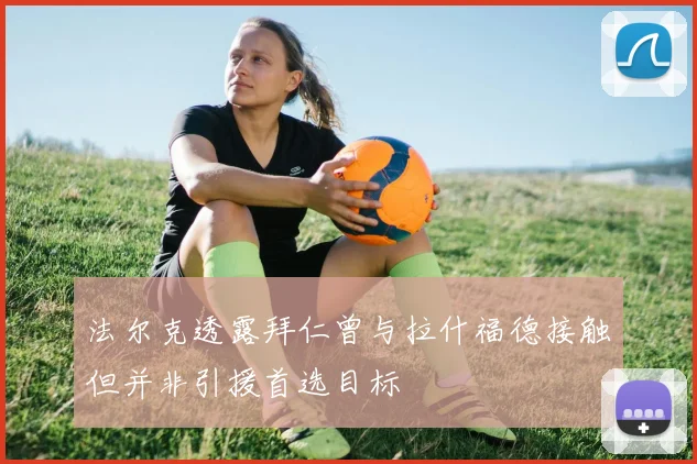 法尔克透露拜仁曾与拉什福德接触但并非引援首选目标